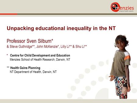 Unpacking educational inequality in the NT Professor Sven Silburn* & Steve Guthridge**, John McKenzie*, Lilly Li** & Shu Li** * Centre for Child Development.