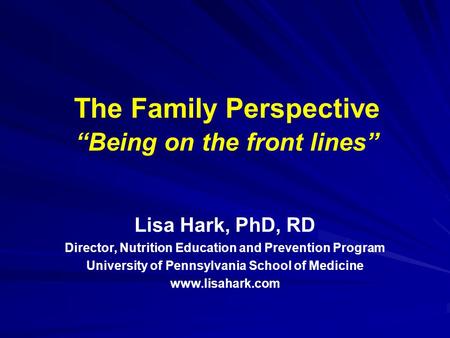 The Family Perspective “Being on the front lines” Lisa Hark, PhD, RD Director, Nutrition Education and Prevention Program University of Pennsylvania School.