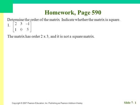 Copyright © 2007 Pearson Education, Inc. Publishing as Pearson Addison-Wesley Slide 7- 1 Homework, Page 590 Determine the order of the matrix Indicate.