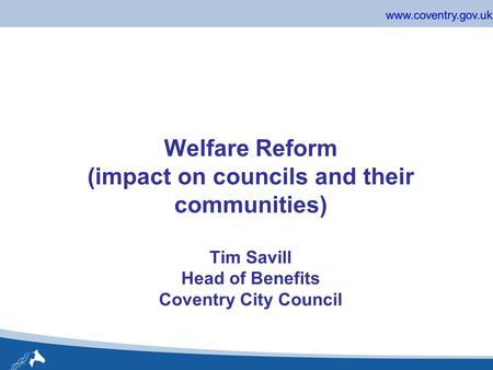 Www.coventry.gov.uk Welfare Reform (impact on councils and their communities) Tim Savill Head of Benefits Coventry City Council.