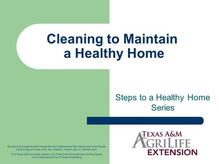 Cleaning to Maintain a Healthy Home Steps to a Healthy Home Series Educational programs of the Texas A&M AgriLife Extension Service are open to all people.