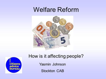 Welfare Reform How is it affecting people? Yasmin Johnson Stockton CAB.