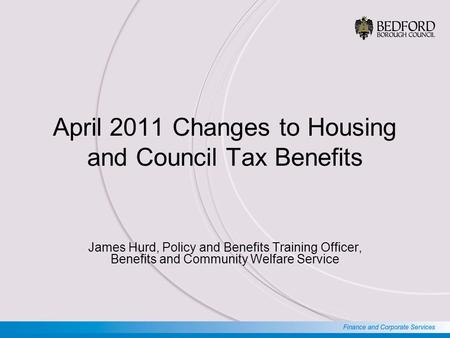 April 2011 Changes to Housing and Council Tax Benefits James Hurd, Policy and Benefits Training Officer, Benefits and Community Welfare Service.