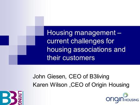 Housing management – current challenges for housing associations and their customers John Giesen, CEO of B3living Karen Wilson,CEO of Origin Housing.