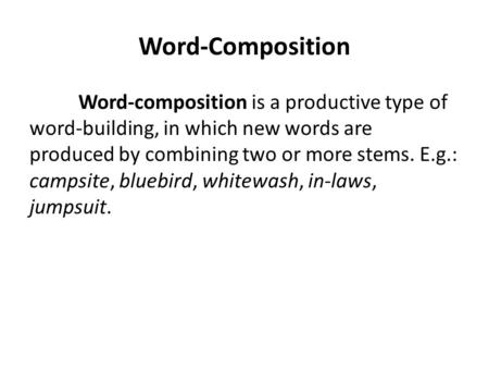 Word-Composition Word-composition is a productive type of word-building, in which new words are produced by combining two or more stems. E.g.: campsite,