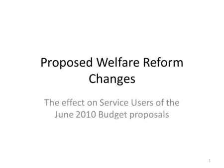 Proposed Welfare Reform Changes The effect on Service Users of the June 2010 Budget proposals 1.