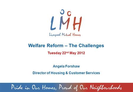 Welfare Reform – The Challenges Tuesday 22 nd May 2012 Angela Forshaw Director of Housing & Customer Services.