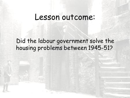 Lesson outcome: Did the labour government solve the housing problems between 1945-51?