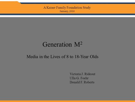 Generation M 2 Media in the Lives of 8 to 18-Year Olds Victoria J. Rideout Ulla G. Foehr Donald F. Roberts A Kaiser Family Foundation Study January, 2010.