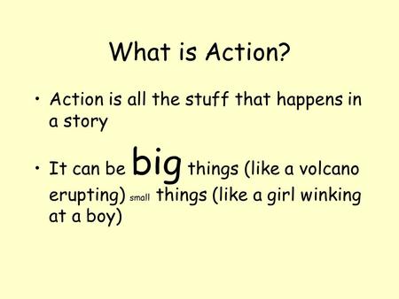 What is Action? Action is all the stuff that happens in a story It can be big things (like a volcano erupting) small things (like a girl winking at a boy)