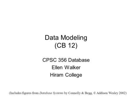 Data Modeling (CB 12) CPSC 356 Database Ellen Walker Hiram College (Includes figures from Database Systems by Connolly & Begg, © Addison Wesley 2002)
