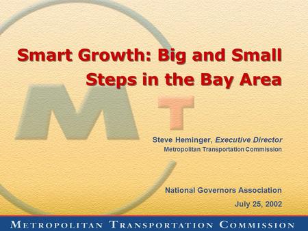Smart Growth: Big and Small Steps in the Bay Area Steve Heminger, Executive Director Metropolitan Transportation Commission National Governors Association.