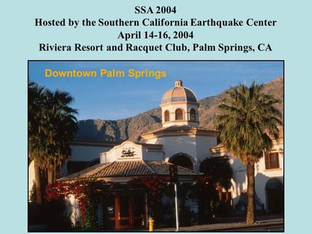 Downtown Palm Springs SSA 2004 Hosted by the Southern California Earthquake Center April 14-16, 2004 Riviera Resort and Racquet Club, Palm Springs, CA.