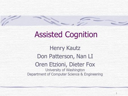 1 Assisted Cognition Henry Kautz Don Patterson, Nan LI Oren Etzioni, Dieter Fox University of Washington Department of Computer Science & Engineering.