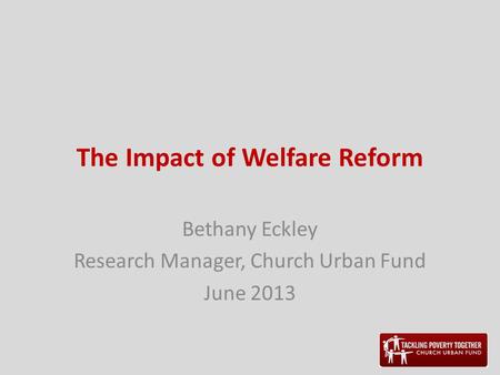 The Impact of Welfare Reform Bethany Eckley Research Manager, Church Urban Fund June 2013.