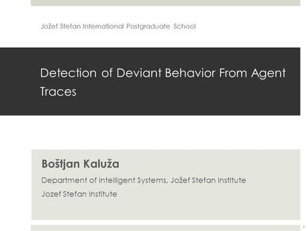 Detection of Deviant Behavior From Agent Traces Boštjan Kaluža Department of Intelligent Systems, Jožef Stefan Institute Jozef Stefan Institute Jožef Stefan.