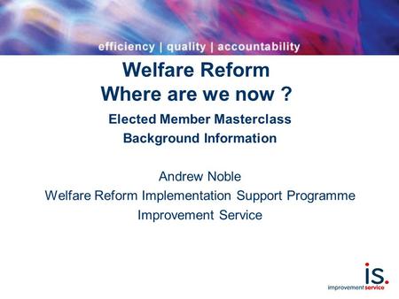 Welfare Reform Where are we now ? Elected Member Masterclass Background Information Andrew Noble Welfare Reform Implementation Support Programme Improvement.