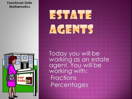 Today you will be working as an estate agent. You will be working with: Fractions Percentages Functional Skills Mathematics.
