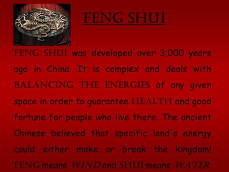 Feng Shui. Feng shui was developed over 3,000 years ago in China. It is complex and deals with balancing the energies of any given space in order to guarantee.