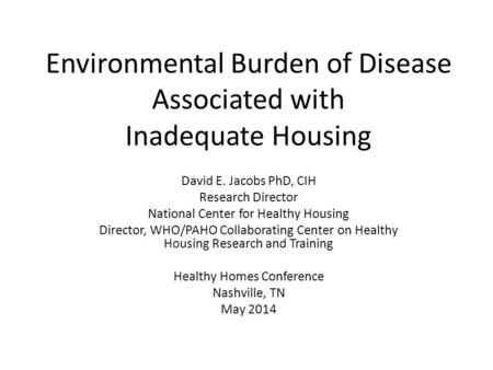Environmental Burden of Disease Associated with Inadequate Housing David E. Jacobs PhD, CIH Research Director National Center for Healthy Housing Director,