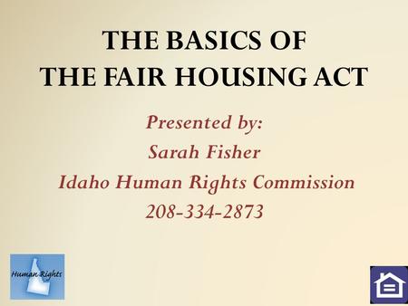 THE BASICS OF THE FAIR HOUSING ACT Presented by: Sarah Fisher Idaho Human Rights Commission 208-334-2873.