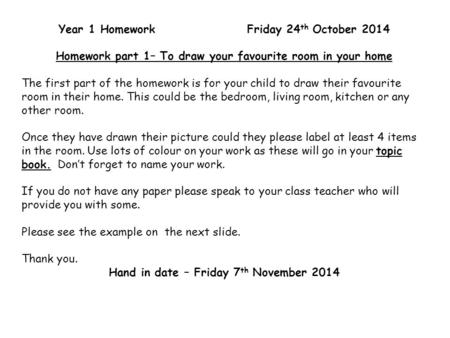 Year 1 Homework Friday 24 th October 2014 Homework part 1– To draw your favourite room in your home The first part of the homework is for your child to.