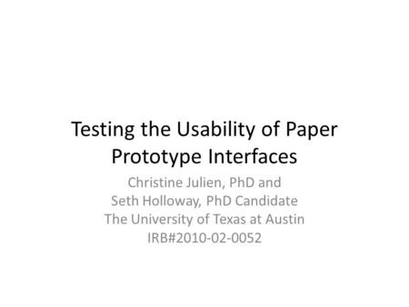 Testing the Usability of Paper Prototype Interfaces Christine Julien, PhD and Seth Holloway, PhD Candidate The University of Texas at Austin IRB#2010-02-0052.