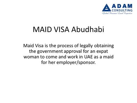 MAID VISA Abudhabi Maid Visa is the process of legally obtaining the government approval for an expat woman to come and work in UAE as a maid for her employer/sponsor.