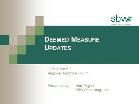 D EEMED M EASURE U PDATES June 1, 2011 Regional Technical Forum Presented by: Bob Tingleff SBW Consulting, Inc.
