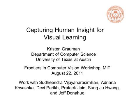 Capturing Human Insight for Visual Learning Kristen Grauman Department of Computer Science University of Texas at Austin Work with Sudheendra Vijayanarasimhan,