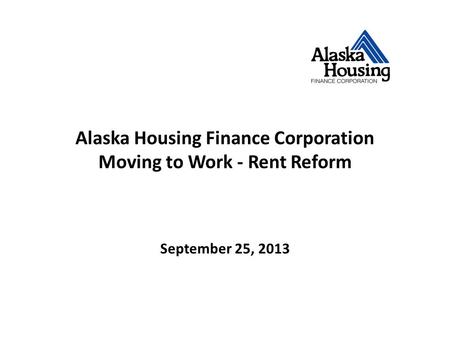 Alaska Housing Finance Corporation Moving to Work - Rent Reform September 25, 2013.