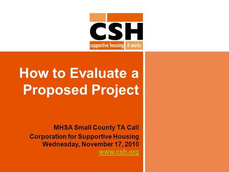 How to Evaluate a Proposed Project MHSA Small County TA Call Corporation for Supportive Housing Wednesday, November 17, 2010 www.csh.org www.csh.org.