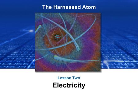 The Harnessed Atom Lesson Two Electricity. What you need to know about Electricity: Basics of electricity Generating electricity – Using steam, turbines,