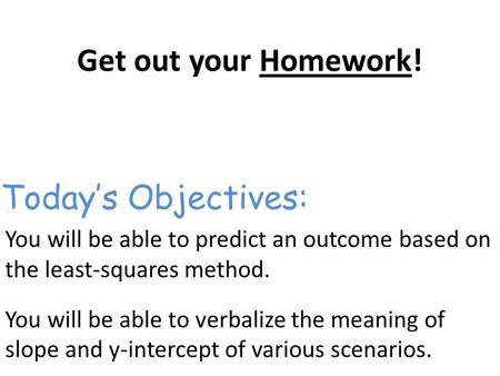 Get out your Homework! You will be able to predict an outcome based on the least-squares method. You will be able to verbalize the meaning of slope and.