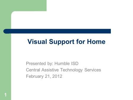 1 Visual Support for Home Presented by: Humble ISD Central Assistive Technology Services February 21, 2012.