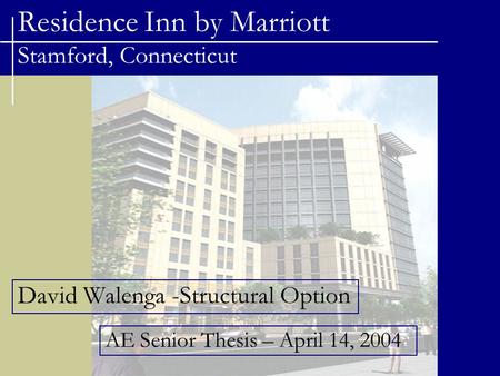 Residence Inn by Marriott Stamford, Connecticut David Walenga -Structural Option AE Senior Thesis – April 14, 2004.
