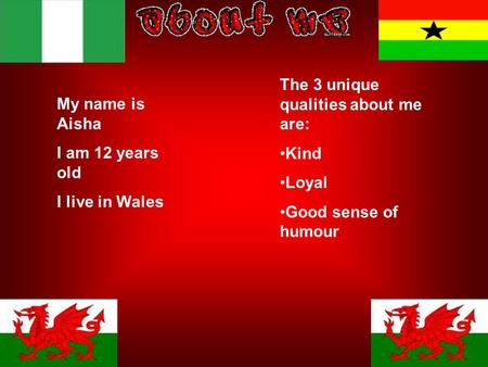 My name is Aisha I am 12 years old I live in Wales The 3 unique qualities about me are: Kind Loyal Good sense of humour.