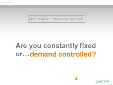 © Aereco 2010 Are you constantly fixed or… demand controlled? Mechanical Extract Ventilation.