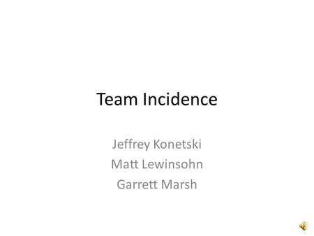Team Incidence Jeffrey Konetski Matt Lewinsohn Garrett Marsh.