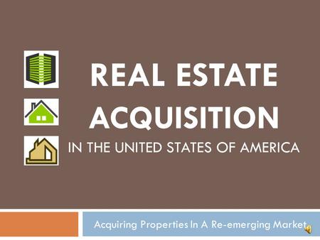 Acquiring Properties In A Re-emerging Market REAL ESTATE ACQUISITION IN THE UNITED STATES OF AMERICA.