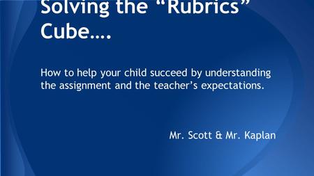 S Solving the “Rubrics” Cube…. How to help your child succeed by understanding the assignment and the teacher’s expectations. Mr. Scott & Mr. Kaplan.