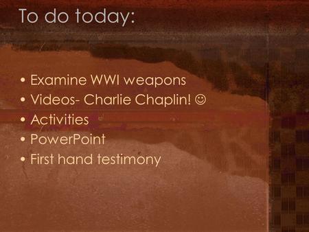 To do today: Examine WWI weapons Videos- Charlie Chaplin!  Activities