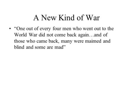 A New Kind of War “One out of every four men who went out to the World War did not come back again…and of those who came back, many were maimed and blind.