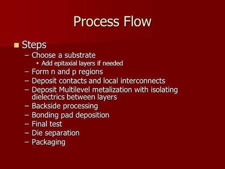 Process Flow Steps Steps –Choose a substrate  Add epitaxial layers if needed –Form n and p regions –Deposit contacts and local interconnects –Deposit.