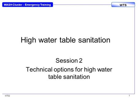 WASH Cluster – Emergency Training WTS WTS2 1 High water table sanitation Session 2 Technical options for high water table sanitation.
