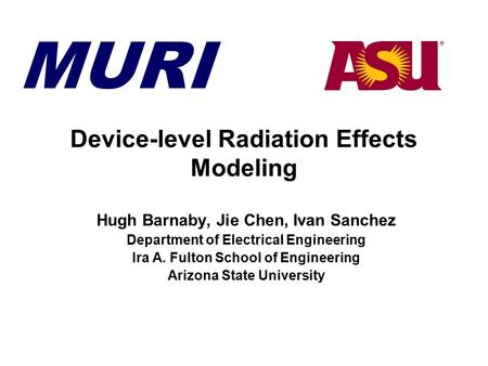 MURI Device-level Radiation Effects Modeling Hugh Barnaby, Jie Chen, Ivan Sanchez Department of Electrical Engineering Ira A. Fulton School of Engineering.