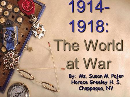 1914- 1918: The World at War 1914- 1918: The World at War By: Ms. Susan M. Pojer Horace Greeley H. S. Chappaqua, NY.