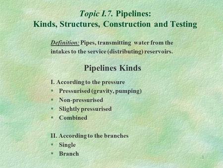 1 Topic I.7. Pipelines: Kinds, Structures, Construction and Testing Definition: Pipes, transmitting water from the intakes to the service (distributing)