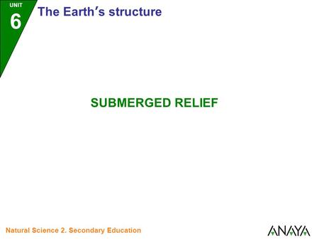 UNIT 6 The Earth’s structure Natural Science 2. Secondary Education SUBMERGED RELIEF.