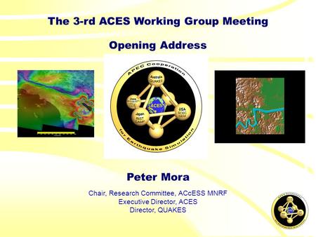 The 3-rd ACES Working Group Meeting Opening Address Peter Mora Chair, Research Committee, ACcESS MNRF Executive Director, ACES Director, QUAKES.